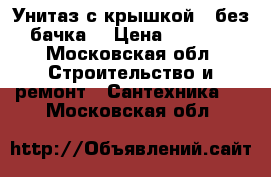 Унитаз с крышкой ( без бачка) › Цена ­ 2 000 - Московская обл. Строительство и ремонт » Сантехника   . Московская обл.